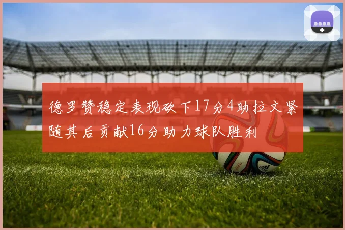 德罗赞稳定表现砍下17分4助拉文紧随其后贡献16分助力球队胜利
