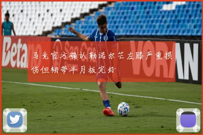 马竞官方确认勒诺尔芒左膝严重损伤但韧带半月板完好