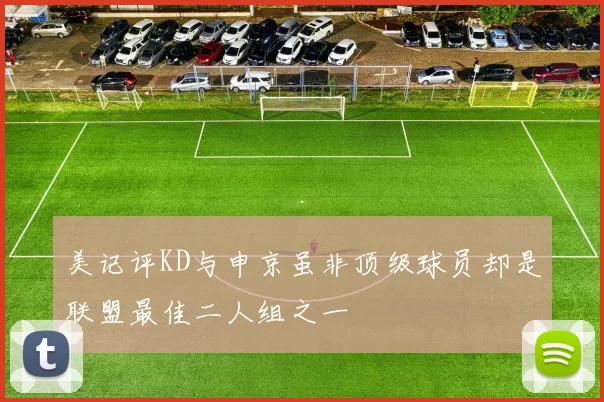 美记评KD与申京虽非顶级球员却是联盟最佳二人组之一