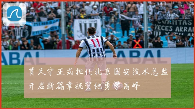 贾天宁正式担任北京国安技术总监开启新篇章祝贺他勇攀高峰