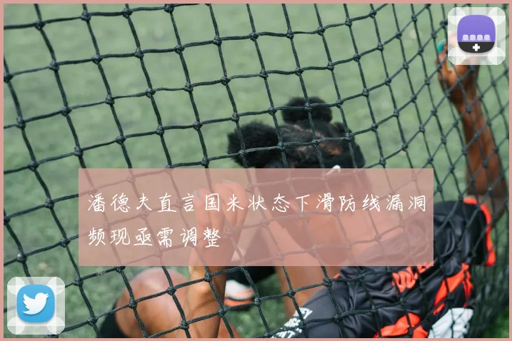 潘德夫直言国米状态下滑防线漏洞频现亟需调整