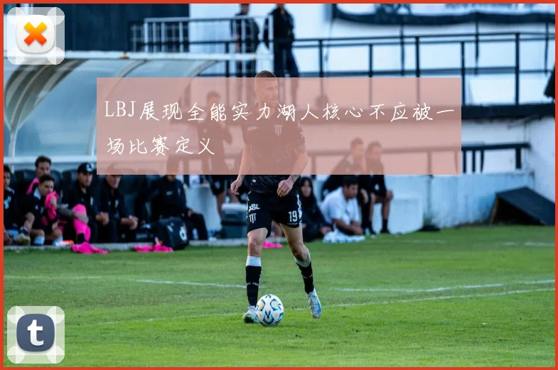 LBJ展现全能实力湖人核心不应被一场比赛定义