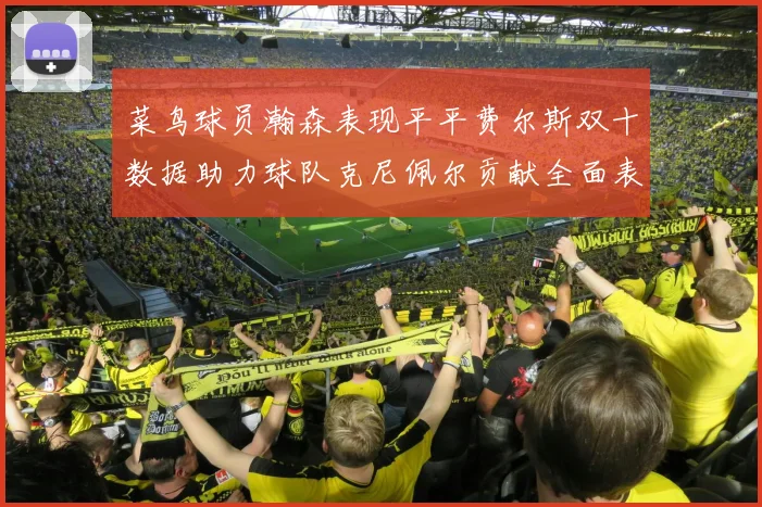 菜鸟球员瀚森表现平平费尔斯双十数据助力球队克尼佩尔贡献全面表现