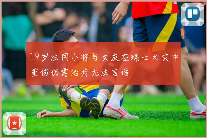 19岁法国小将与女友在瑞士火灾中重伤仍需治疗无法言语