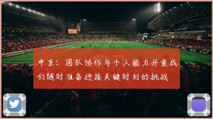 申京：团队协作与个人能力并重我们随时准备迎接关键时刻的挑战
