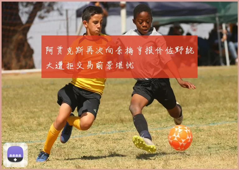 阿贾克斯再次向奈梅亨报价佐野航大遭拒交易前景堪忧