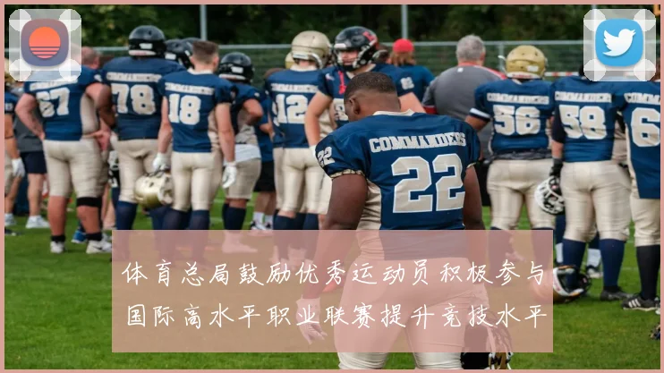 体育总局鼓励优秀运动员积极参与国际高水平职业联赛提升竞技水平与发展机会