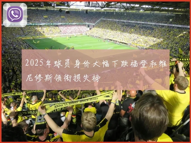 2025年球员身价大幅下跌福登和维尼修斯领衔损失榜