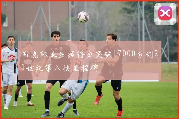 布克职业生涯得分突破17000分创21世纪第八快里程碑