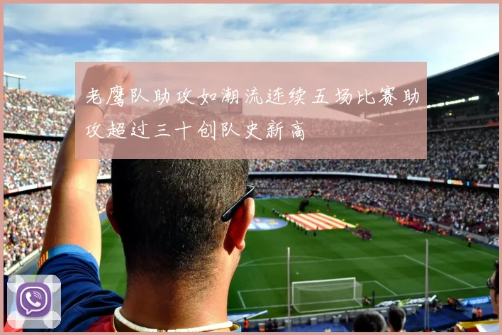 老鹰队助攻如潮流连续五场比赛助攻超过三十创队史新高