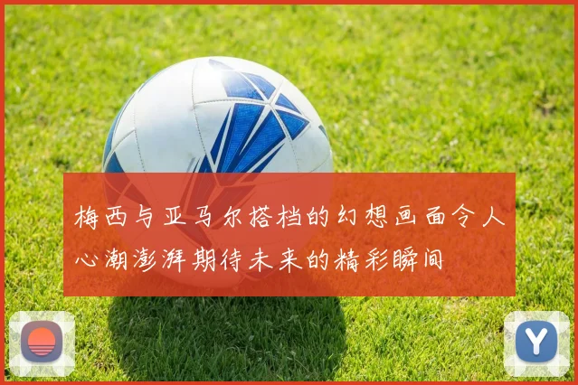 梅西与亚马尔搭档的幻想画面令人心潮澎湃期待未来的精彩瞬间