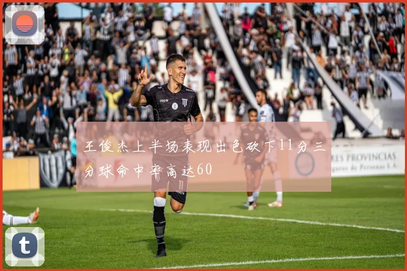 王俊杰上半场表现出色砍下11分三分球命中率高达60