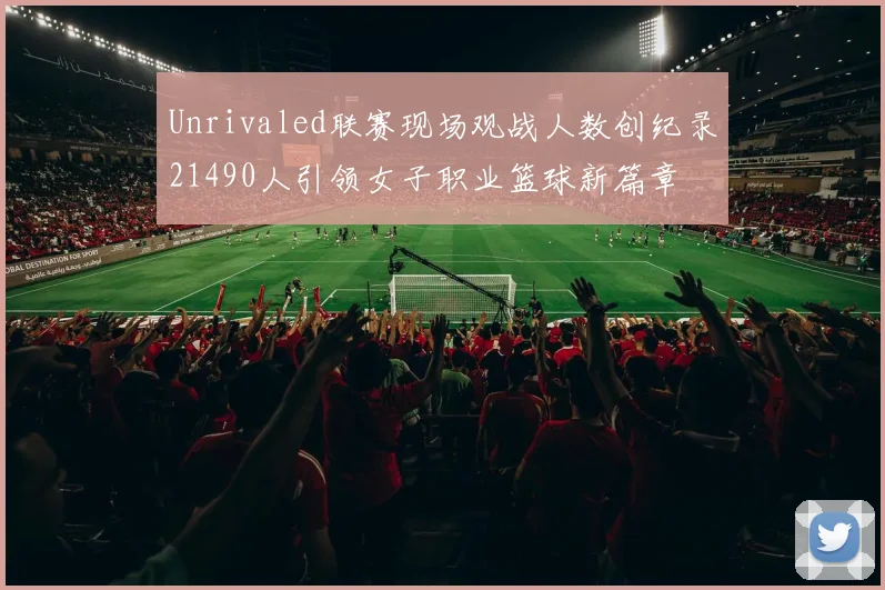 Unrivaled联赛现场观战人数创纪录21490人引领女子职业篮球新篇章