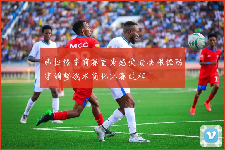 弗拉格季前赛首秀感受愉快根据防守调整战术简化比赛过程