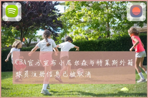 CBA官方宣布小尼尔森与特莱斯外籍球员注册信息已被取消