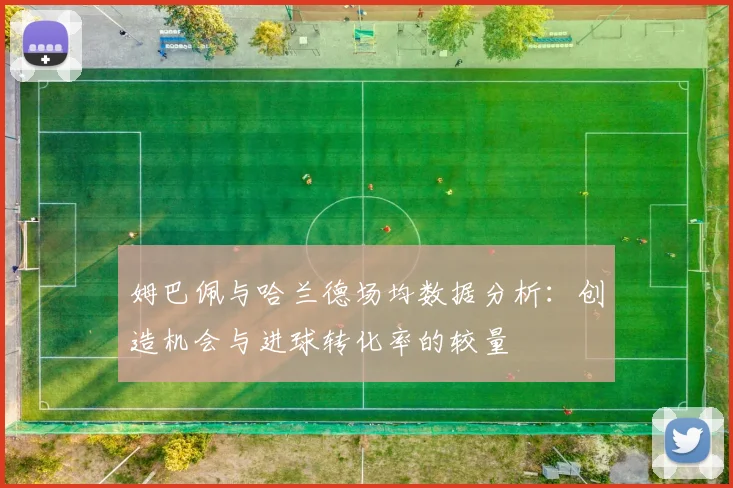 姆巴佩与哈兰德场均数据分析：创造机会与进球转化率的较量