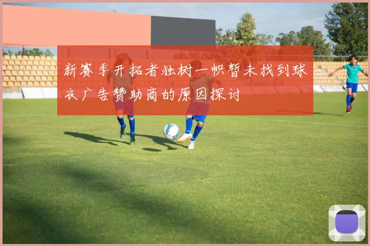 新赛季开拓者独树一帜暂未找到球衣广告赞助商的原因探讨