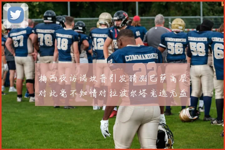 梅西夜访诺坎普引发猜测巴萨高层对此毫不知情对拉波尔塔竞选无益