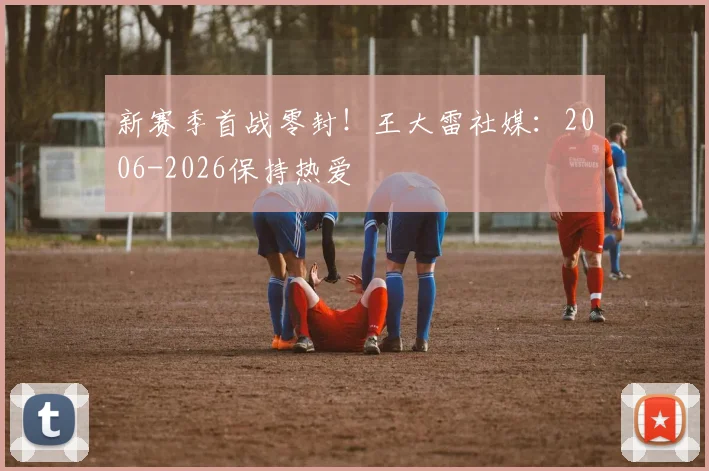 新赛季首战零封！王大雷社媒：2006-2026保持热爱