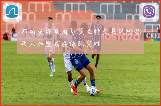 邦纳点评浓眉与莫兰特交易风险称两人加盟或成球队灾难