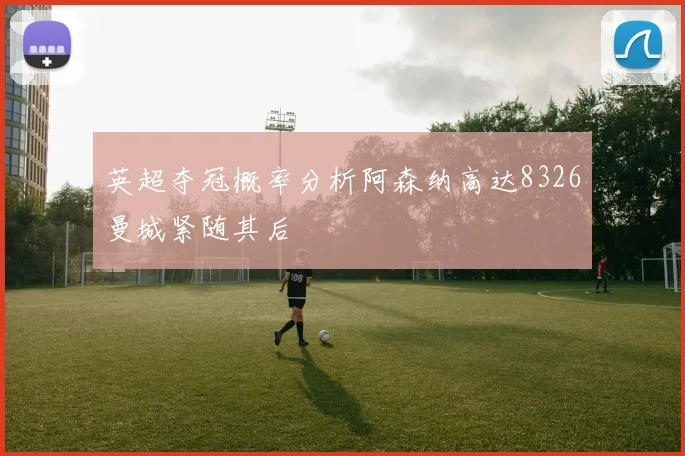 英超夺冠概率分析阿森纳高达8326曼城紧随其后