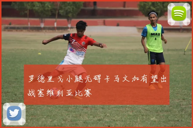 罗德里戈小腿无碍卡马文加有望出战塞维利亚比赛