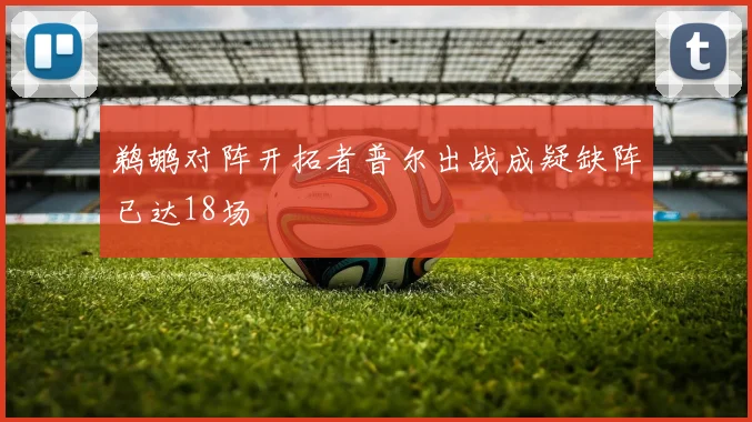 鹈鹕对阵开拓者普尔出战成疑缺阵已达18场