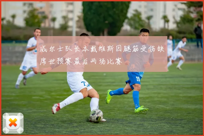 威尔士队长本戴维斯因腿筋受伤缺席世预赛最后两场比赛