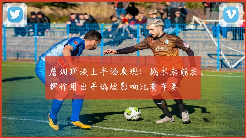 詹姆斯谈上半场表现：战术未能发挥作用出手偏短影响比赛节奏