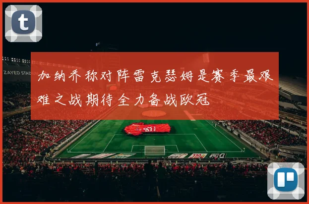 加纳乔称对阵雷克瑟姆是赛季最艰难之战期待全力备战欧冠