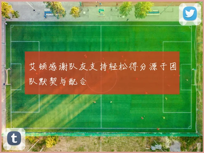 艾顿感谢队友支持轻松得分源于团队默契与配合