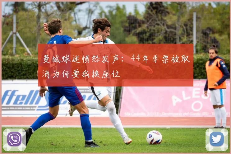 曼城球迷愤怒发声：44年季票被取消为何要我换座位