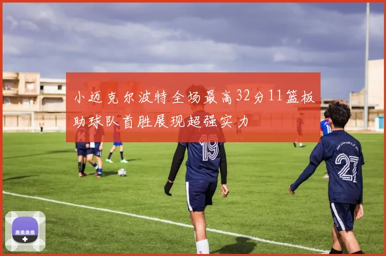 小迈克尔波特全场最高32分11篮板助球队首胜展现超强实力
