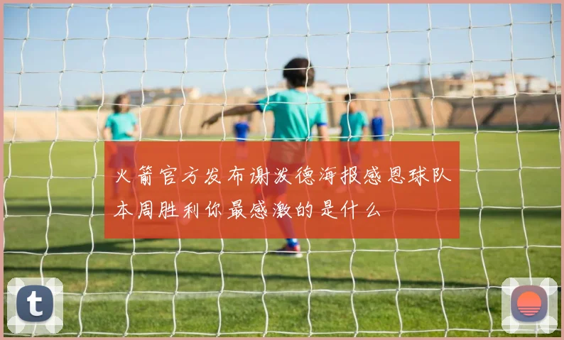 火箭官方发布谢泼德海报感恩球队本周胜利你最感激的是什么