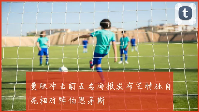 曼联冲击前五名海报发布芒特独自亮相对阵伯恩茅斯