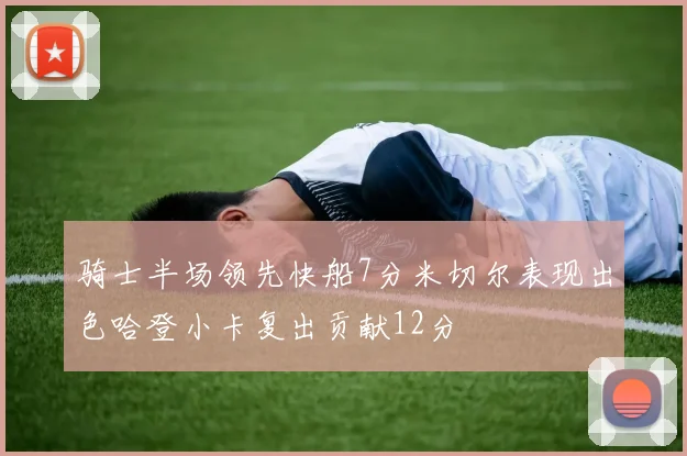 骑士半场领先快船7分米切尔表现出色哈登小卡复出贡献12分