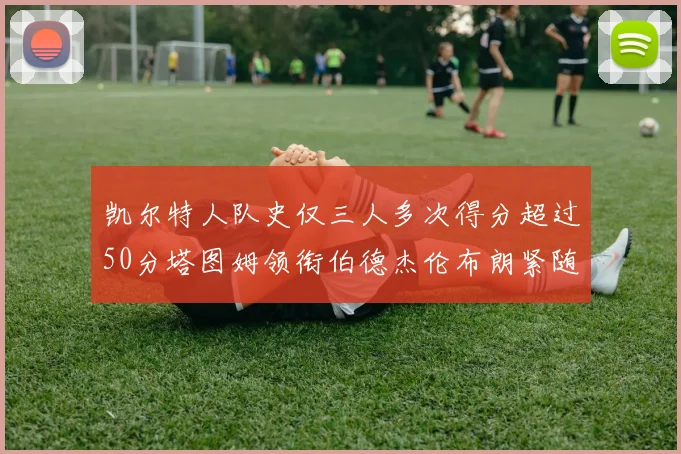 凯尔特人队史仅三人多次得分超过50分塔图姆领衔伯德杰伦布朗紧随其后