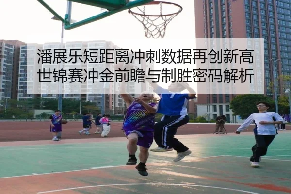潘展乐短距离冲刺数据再创新高 世锦赛冲金前瞻与制胜密码解析